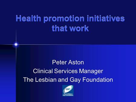 Health promotion initiatives that work Peter Aston Clinical Services Manager The Lesbian and Gay Foundation.