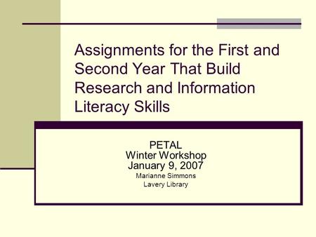 Assignments for the First and Second Year That Build Research and Information Literacy Skills PETAL Winter Workshop January 9, 2007 Marianne Simmons Lavery.