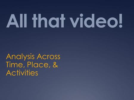 All that video! Analysis Across Time, Place, & Activities.