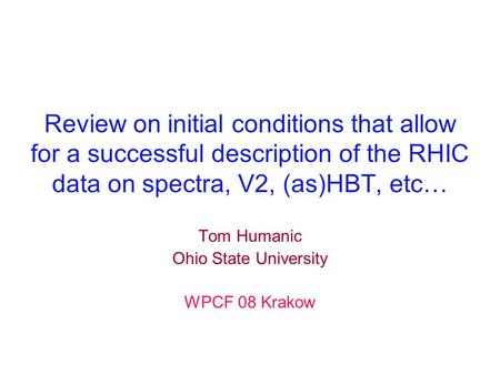 Review on initial conditions that allow for a successful description of the RHIC data on spectra, V2, (as)HBT, etc… Tom Humanic Ohio State University WPCF.