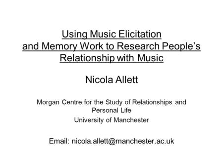 Using Music Elicitation and Memory Work to Research People’s Relationship with Music Nicola Allett Morgan Centre for the Study of Relationships and Personal.