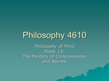 Philosophy 4610 Philosophy of Mind Week 13: The Mystery of Consciousness and Review.