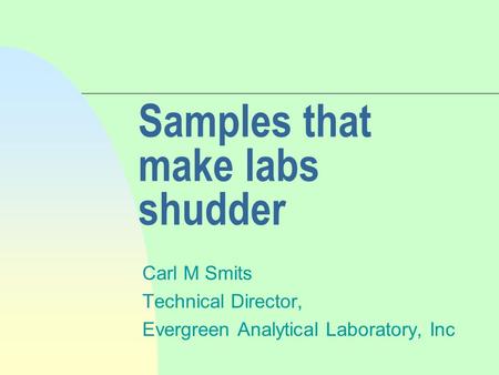 Samples that make labs shudder Carl M Smits Technical Director, Evergreen Analytical Laboratory, Inc.