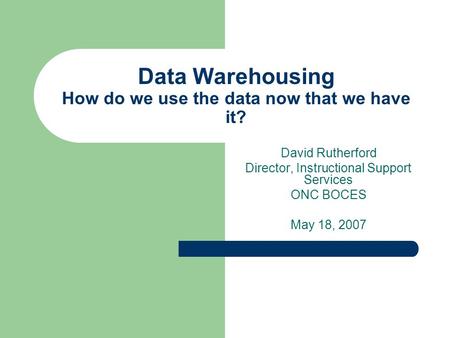 Data Warehousing How do we use the data now that we have it? David Rutherford Director, Instructional Support Services ONC BOCES May 18, 2007.