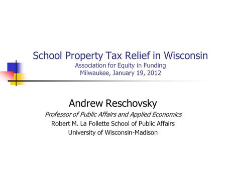 School Property Tax Relief in Wisconsin Association for Equity in Funding Milwaukee, January 19, 2012 Andrew Reschovsky Professor of Public Affairs and.