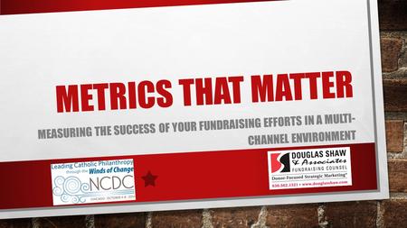 METRICS THAT MATTER MEASURING THE SUCCESS OF YOUR FUNDRAISING EFFORTS IN A MULTI- CHANNEL ENVIRONMENT.