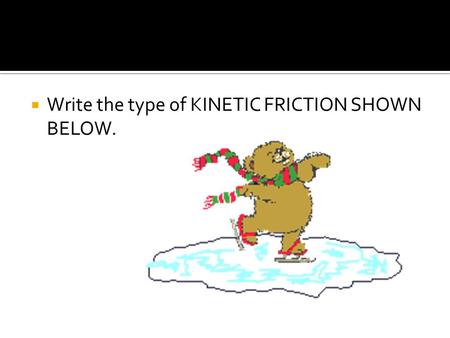  Write the type of KINETIC FRICTION SHOWN BELOW..