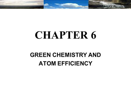 CHAPTER 6 GREEN CHEMISTRY AND ATOM EFFICIENCY. Chapter Topics Definition of Green Chemistry. Basic Principles of Green Chemistry. Green Chemistry Methodologies.