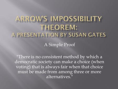 A Simple Proof There is no consistent method by which a democratic society can make a choice (when voting) that is always fair when that choice must be.