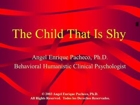 The Child That Is Shy Angel Enrique Pacheco, Ph.D. Behavioral Humanistic Clinical Psychologist © 2003 Angel Enrique Pacheco, Ph.D. All Rights Reserved.