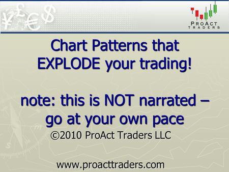 Chart Patterns that EXPLODE your trading! note: this is NOT narrated – go at your own pace ©2010 ProAct Traders LLC www.proacttraders.com.