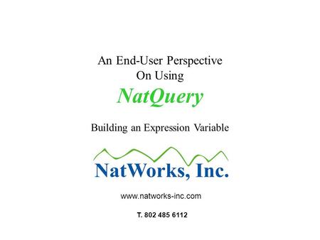 An End-User Perspective On Using NatQuery Building an Expression Variable www.natworks-inc.com T. 802 485 6112.
