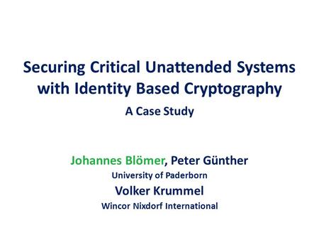 Securing Critical Unattended Systems with Identity Based Cryptography A Case Study Johannes Blömer, Peter Günther University of Paderborn Volker Krummel.