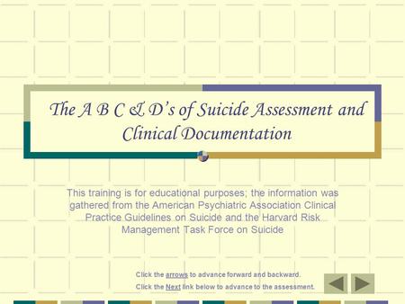 Click the arrows to advance forward and backward. Click the Next link below to advance to the assessment. The A B C & D’s of Suicide Assessment and Clinical.