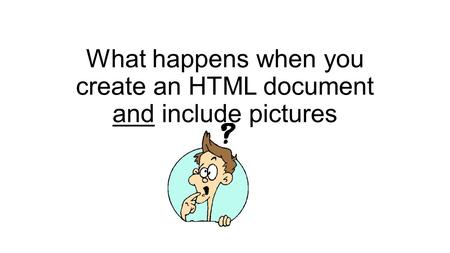 What happens when you create an HTML document and include pictures.