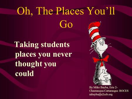 Oh, The Places You’ll Go Taking students places you never thought you could By Mike Bayba, Erie 2- Chautauqua-Cattaraugus BOCES