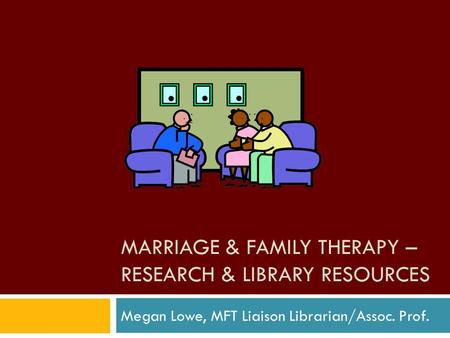 MARRIAGE & FAMILY THERAPY – RESEARCH & LIBRARY RESOURCES Megan Lowe, MFT Liaison Librarian/Assoc. Prof.