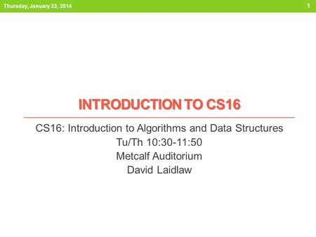 INTRODUCTION TO CS16 CS16: Introduction to Algorithms and Data Structures Tu/Th 10:30-11:50 Metcalf Auditorium David Laidlaw Thursday, January 23, 2014.
