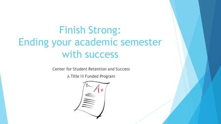 Finish Strong: Ending your academic semester with success Center for Student Retention and Success A Title III Funded Program.