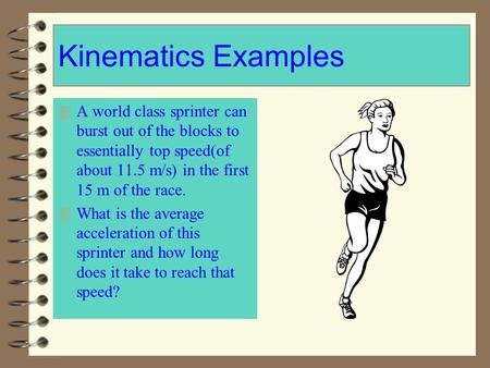 Kinematics Examples A world class sprinter can burst out of the blocks to essentially top speed(of about 11.5 m/s) in the first 15 m of the race. What.