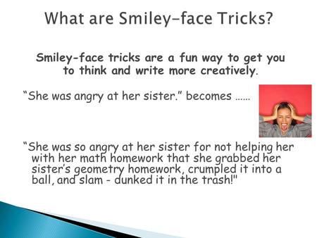 Smiley-face tricks are a fun way to get you to think and write more creatively. “She was angry at her sister.” becomes …… “She was so angry at her sister.