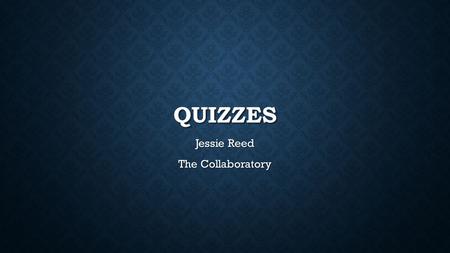 QUIZZES Jessie Reed The Collaboratory. SOME POSSIBILITIES FOR QUIZZES Course exams Mini tests for reading assignments or at the end of a topic Exam practice.