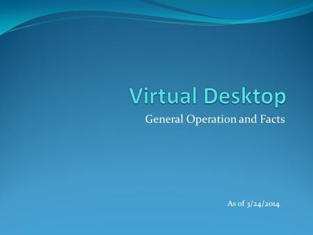 General Operation and Facts As of 3/24/2014. Virtual Desktop 1. What is a Virtual Desktop? 2. Why VDI? 3. Installing the Virtual Desktop 4. Accessing.