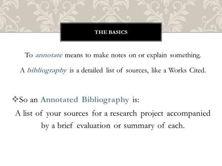 To annotate means to make notes on or explain something. A bibliography is a detailed list of sources, like a Works Cited.  So an Annotated Bibliography.
