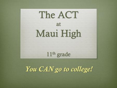 You CAN go to college! The ACT at Maui High 11 th grade.