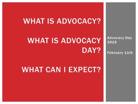 Advocacy Day 2015 February 11th WHAT IS ADVOCACY? WHAT IS ADVOCACY DAY? WHAT CAN I EXPECT?