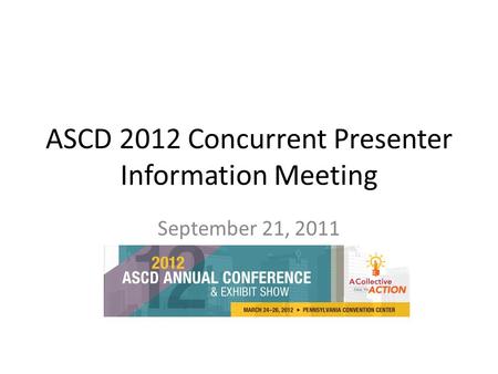 ASCD 2012 Concurrent Presenter Information Meeting September 21, 2011.