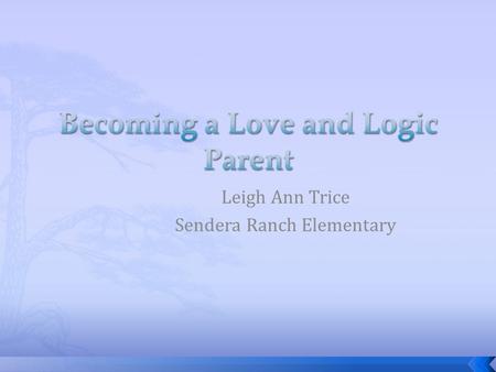 Leigh Ann Trice Sendera Ranch Elementary.  Love and logic is a common sense approach to raising children that provides parents with easy- to-learn skills.