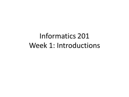 Informatics 201 Week 1: Introductions. Introducing each other Pair up with someone you don’t know very much about.