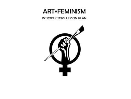 ART+FEMINISM INTRODUCTORY LESSON PLAN. Introduction: The Gender Gap Anatomy of a Wikipedia Page: Talk, Read, Edit, and View History“ Making Simple.