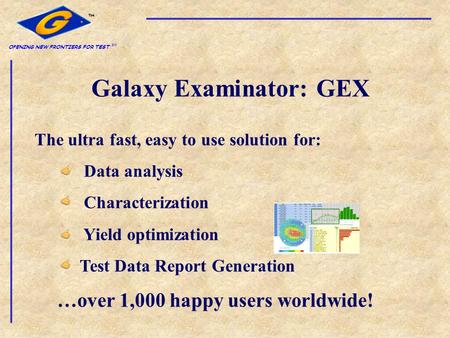 OPENING NEW FRONTIERS FOR TEST SM Galaxy Examinator: GEX The ultra fast, easy to use solution for: Data analysis Characterization Yield optimization Test.
