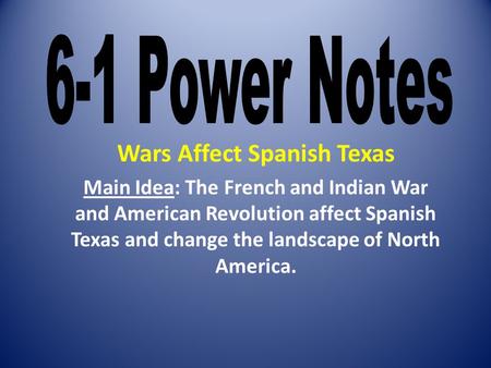 Wars Affect Spanish Texas Main Idea: The French and Indian War and American Revolution affect Spanish Texas and change the landscape of North America.
