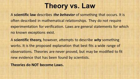 Theory vs. Law A scientific law describes the behavior of something that occurs. It is often described in mathematical relationships. They do not require.