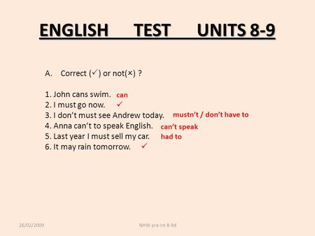 ENGLISHTESTUNITS 8-9 A.Correct (  ) or not(  ) ? 1. John cans swim. 2. I must go now. 3. I don’t must see Andrew today. 4. Anna can’t to speak English.