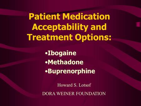 Patient Medication Acceptability and Treatment Options: Ibogaine Methadone Buprenorphine Howard S. Lotsof DORA WEINER FOUNDATION.