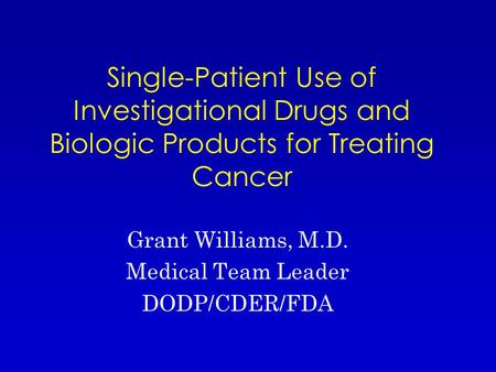 Single-Patient Use of Investigational Drugs and Biologic Products for Treating Cancer Grant Williams, M.D. Medical Team Leader DODP/CDER/FDA.