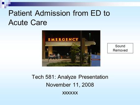 Patient Admission from ED to Acute Care Tech 581: Analyze Presentation November 11, 2008 xxxxxx Sound Removed.