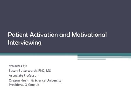 Patient Activation and Motivational Interviewing Presented by: Susan Butterworth, PhD, MS Associate Professor Oregon Health & Science University President,