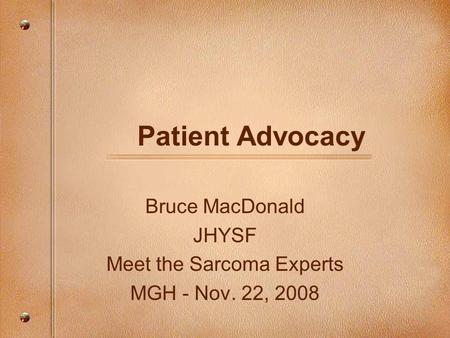 Patient Advocacy Bruce MacDonald JHYSF Meet the Sarcoma Experts MGH - Nov. 22, 2008.