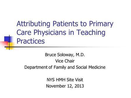 Attributing Patients to Primary Care Physicians in Teaching Practices Bruce Soloway, M.D. Vice Chair Department of Family and Social Medicine NYS HMH Site.