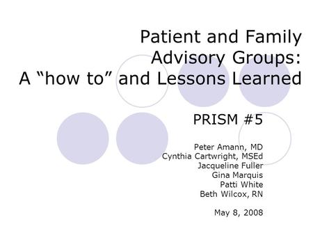 Patient and Family Advisory Groups: A “how to” and Lessons Learned PRISM #5 Peter Amann, MD Cynthia Cartwright, MSEd Jacqueline Fuller Gina Marquis Patti.