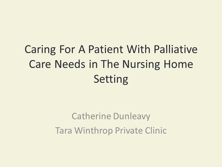 Caring For A Patient With Palliative Care Needs in The Nursing Home Setting Catherine Dunleavy Tara Winthrop Private Clinic.
