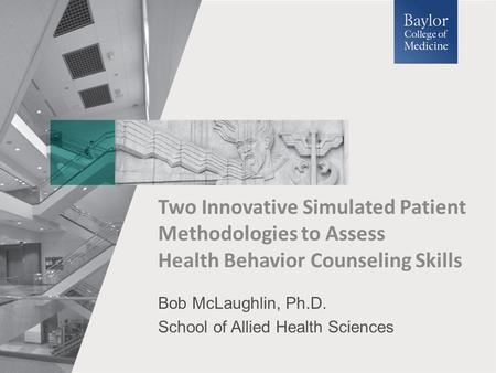 Bob McLaughlin, Ph.D. School of Allied Health Sciences Two Innovative Simulated Patient Methodologies to Assess Health Behavior Counseling Skills.