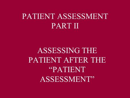 PATIENT ASSESSMENT PART II ASSESSING THE PATIENT AFTER THE “PATIENT ASSESSMENT”
