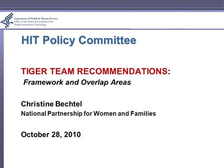 HIT Policy Committee TIGER TEAM RECOMMENDATIONS: Framework and Overlap Areas Christine Bechtel National Partnership for Women and Families October 28,