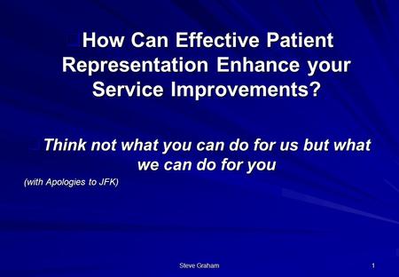 Steve Graham 1  How Can Effective Patient Representation Enhance your Service Improvements?  Think not what you can do for us but what we can do for.